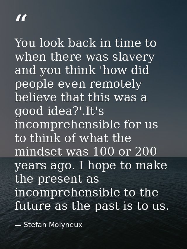 You look back in time to when there was slavery and you think 'how did people even remotely believe that this was a good — Stefan Molyneux
