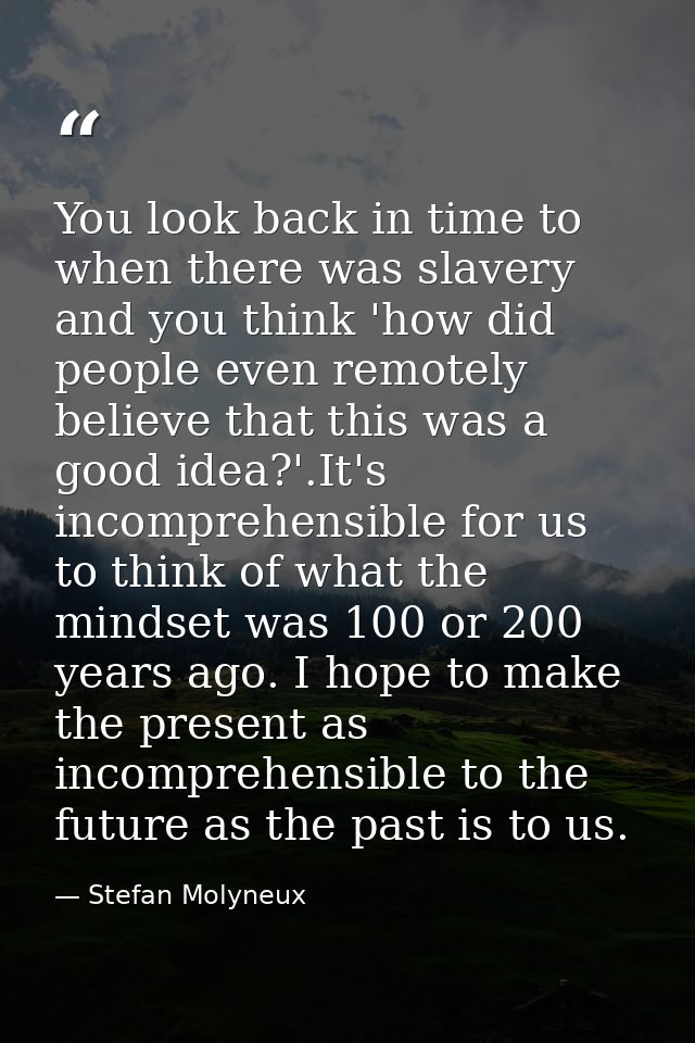 You look back in time to when there was slavery and you think 'how did people even remotely believe that this was a good — Stefan Molyneux