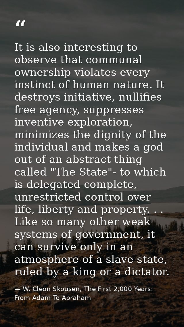 It is also interesting to observe that communal ownership violates every instinct of human nature. It destroys initiativ — W. Cleon Skousen, The First 2,000 Years:  From Adam To Abraham