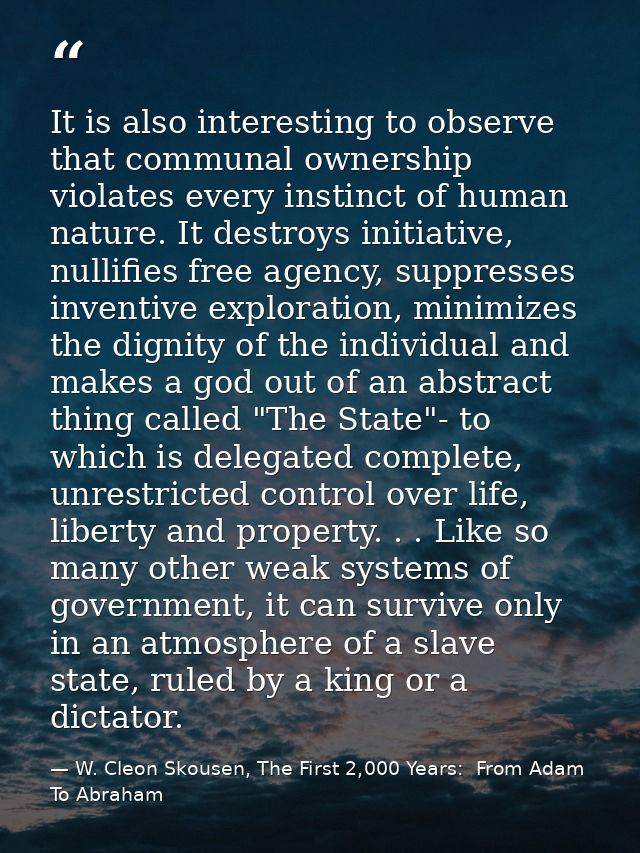 It is also interesting to observe that communal ownership violates every instinct of human nature. It destroys initiativ — W. Cleon Skousen, The First 2,000 Years:  From Adam To Abraham