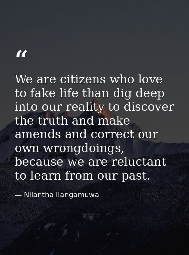 We are citizens who love to fake life than dig deep into our reality to discover the truth and make amends and correct o — Nilantha Ilangamuwa