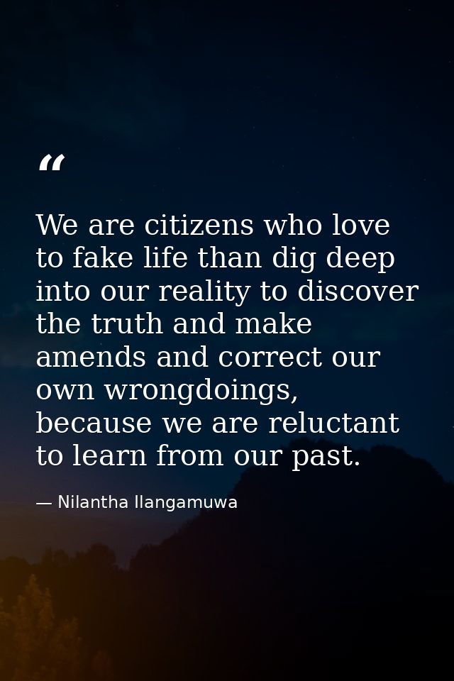 We are citizens who love to fake life than dig deep into our reality to discover the truth and make amends and correct o — Nilantha Ilangamuwa