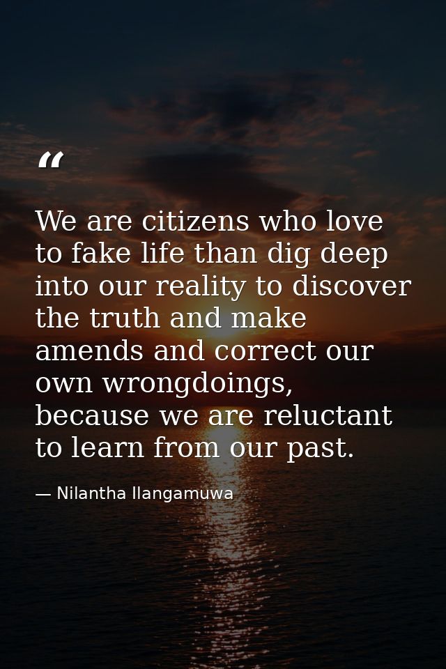 We are citizens who love to fake life than dig deep into our reality to discover the truth and make amends and correct o — Nilantha Ilangamuwa