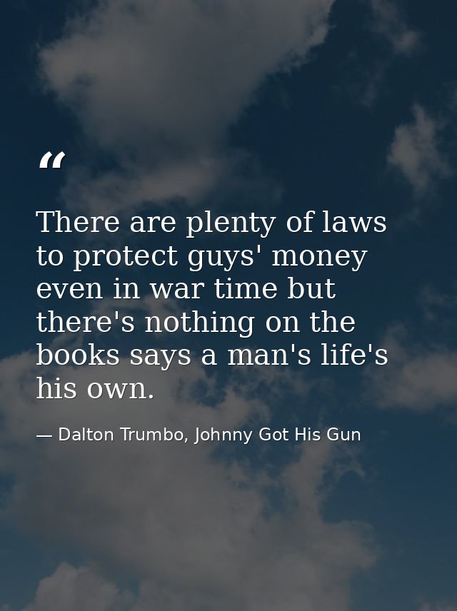 There are plenty of laws to protect guys' money even in war time but there's nothing on the books says a man's life's hi — Dalton Trumbo, Johnny Got His Gun