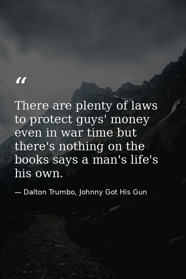There are plenty of laws to protect guys' money even in war time but there's nothing on the books says a man's life's hi — Dalton Trumbo, Johnny Got His Gun