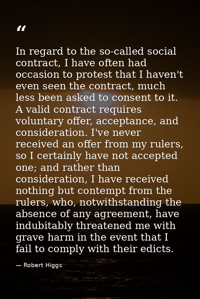 In regard to the so-called social contract, I have often had occasion to protest that I haven't even seen the contract,  — Robert Higgs