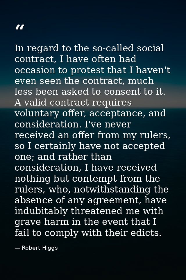 In regard to the so-called social contract, I have often had occasion to protest that I haven't even seen the contract,  — Robert Higgs