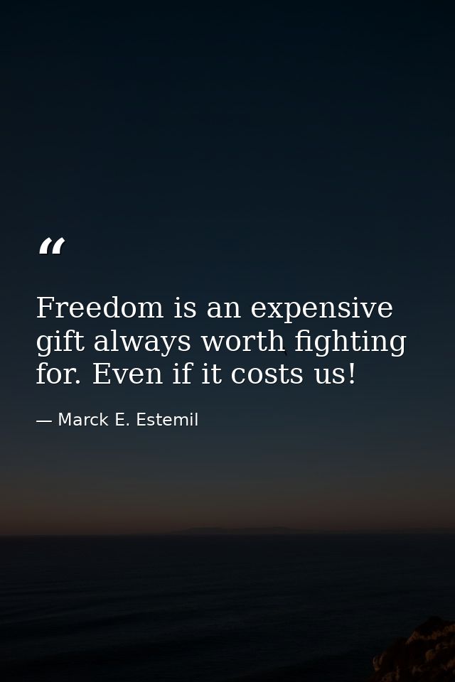 Freedom is an expensive gift always worth fighting for. Even if it costs us! — Marck E. Estemil