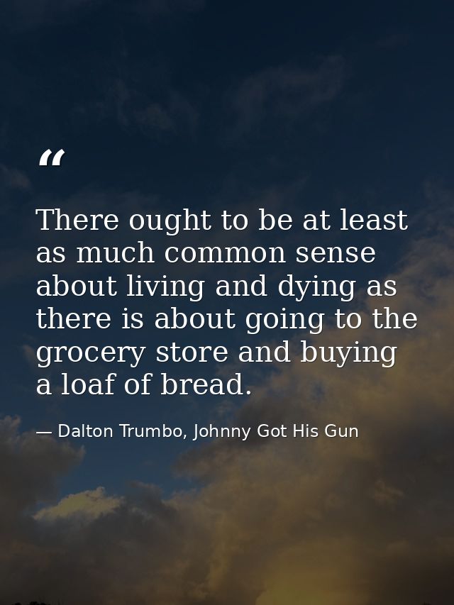 There ought to be at least as much common sense about living and dying as there is about going to the grocery store and  — Dalton Trumbo, Johnny Got His Gun