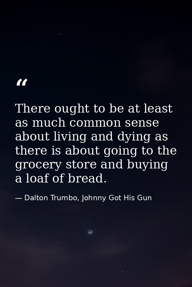 There ought to be at least as much common sense about living and dying as there is about going to the grocery store and  — Dalton Trumbo, Johnny Got His Gun