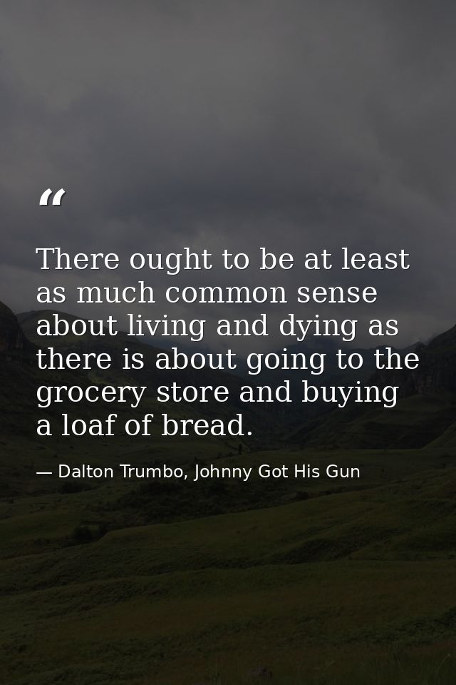 There ought to be at least as much common sense about living and dying as there is about going to the grocery store and  — Dalton Trumbo, Johnny Got His Gun