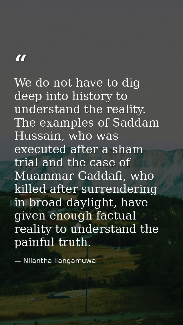 We do not have to dig deep into history to understand the reality. The examples of Saddam Hussain, who was executed afte — Nilantha Ilangamuwa