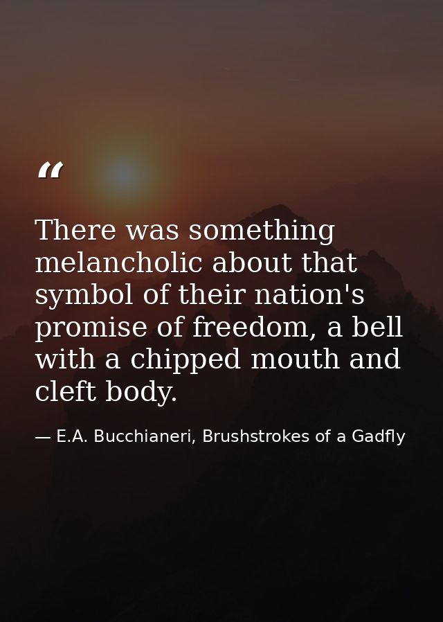 There was something melancholic about that symbol of their nation's promise of freedom, a bell with a chipped mouth and  — E.A. Bucchianeri, Brushstrokes of a Gadfly