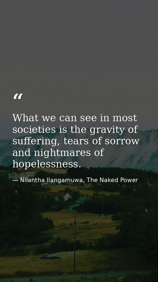 What we can see in most societies is the gravity of suffering, tears of sorrow and nightmares of hopelessness. — Nilantha Ilangamuwa, The Naked Power