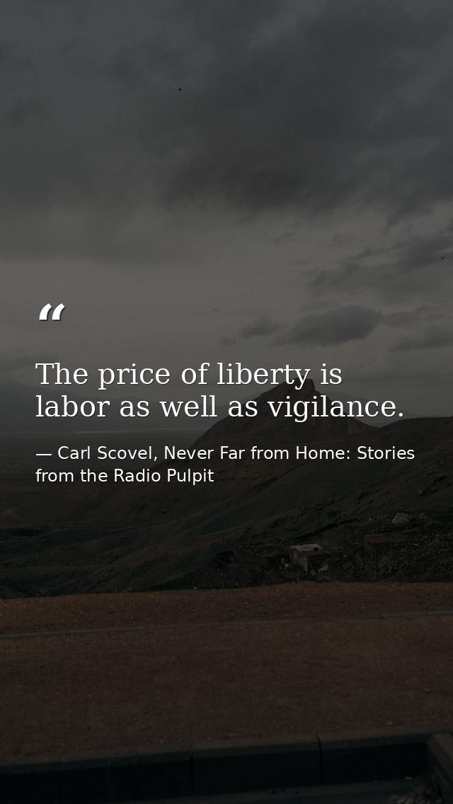 The price of liberty is labor as well as vigilance. — Carl Scovel, Never Far from Home: Stories from the Radio Pulpit
