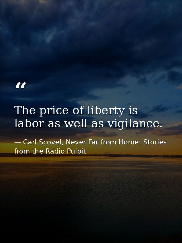 The price of liberty is labor as well as vigilance. — Carl Scovel, Never Far from Home: Stories from the Radio Pulpit