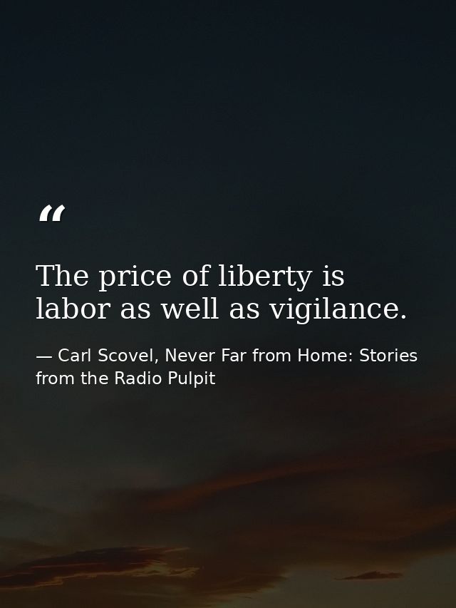 The price of liberty is labor as well as vigilance. — Carl Scovel, Never Far from Home: Stories from the Radio Pulpit