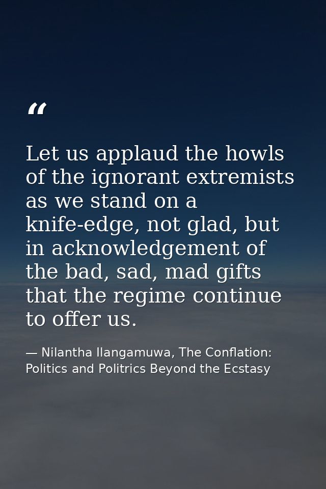 Let us applaud the howls of the ignorant extremists as we stand on a knife-edge, not glad, but in acknowledgement of the — Nilantha Ilangamuwa, The Conflation: Politics and Politrics Beyond the Ecstasy