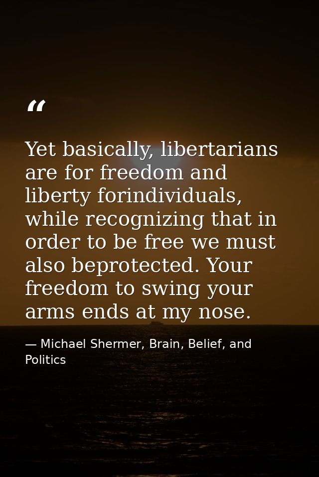 Yet basically, libertarians are for freedom and liberty forindividuals, while recognizing that in order to be free we mu — Michael Shermer, Brain, Belief, and Politics