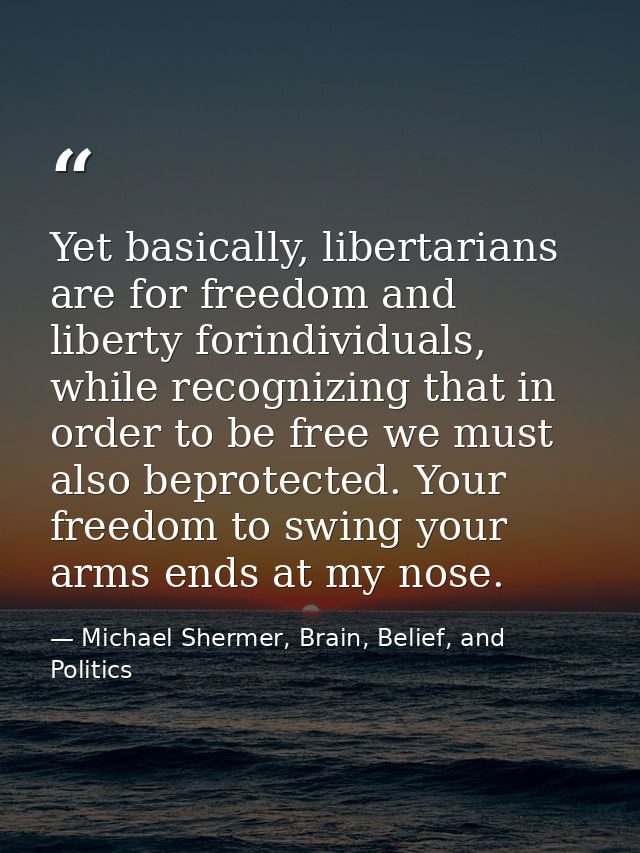 Yet basically, libertarians are for freedom and liberty forindividuals, while recognizing that in order to be free we mu — Michael Shermer, Brain, Belief, and Politics