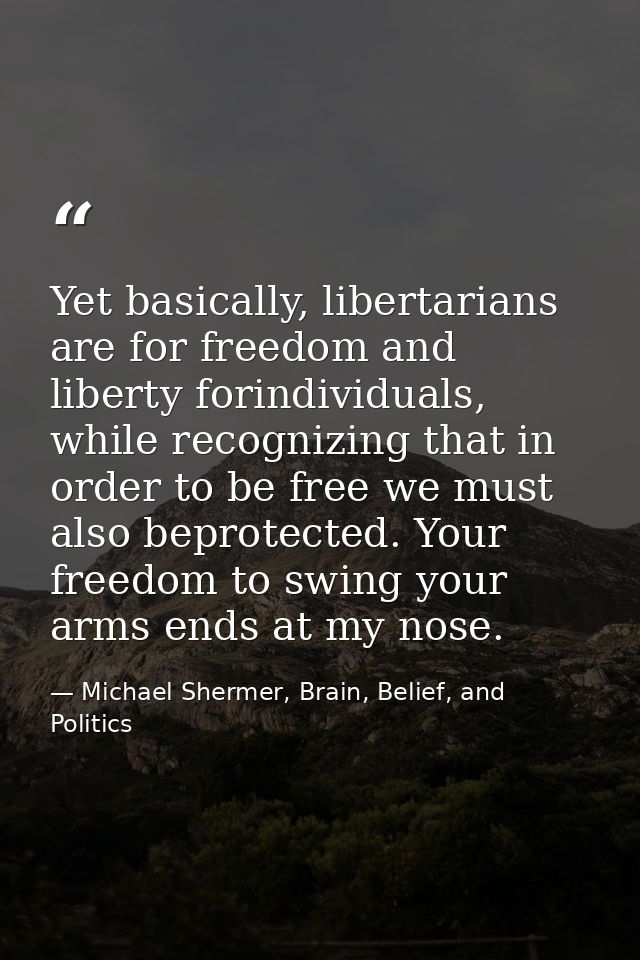Yet basically, libertarians are for freedom and liberty forindividuals, while recognizing that in order to be free we mu — Michael Shermer, Brain, Belief, and Politics