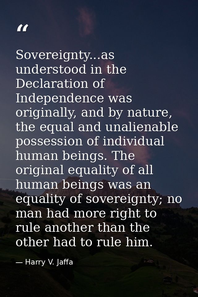 Sovereignty...as understood in the Declaration of Independence was originally, and by nature, the equal and unalienable  — Harry V. Jaffa