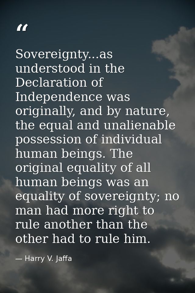 Sovereignty...as understood in the Declaration of Independence was originally, and by nature, the equal and unalienable  — Harry V. Jaffa