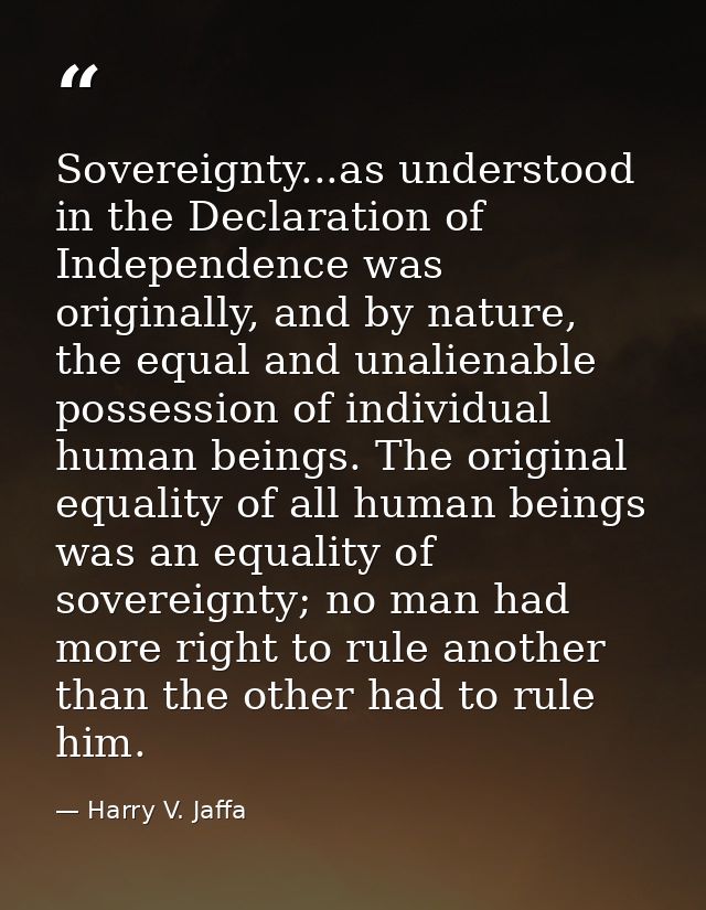 Sovereignty...as understood in the Declaration of Independence was originally, and by nature, the equal and unalienable  — Harry V. Jaffa