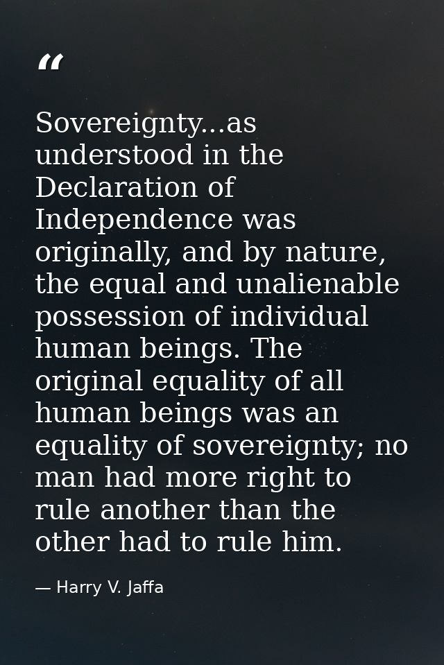 Sovereignty...as understood in the Declaration of Independence was originally, and by nature, the equal and unalienable  — Harry V. Jaffa