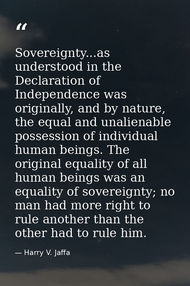 Sovereignty...as understood in the Declaration of Independence was originally, and by nature, the equal and unalienable  — Harry V. Jaffa