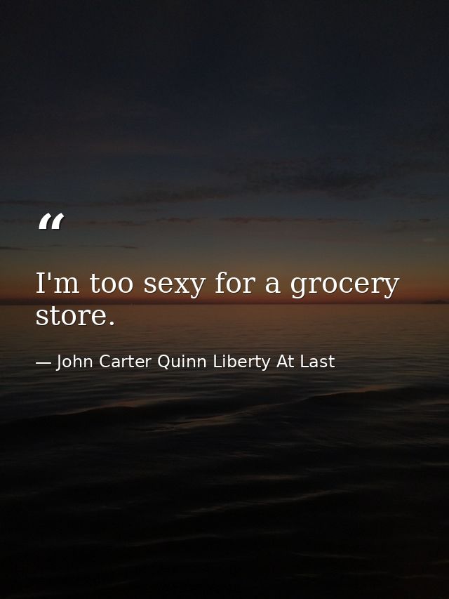 I'm too sexy for a grocery store. — John Carter Quinn Liberty At Last
