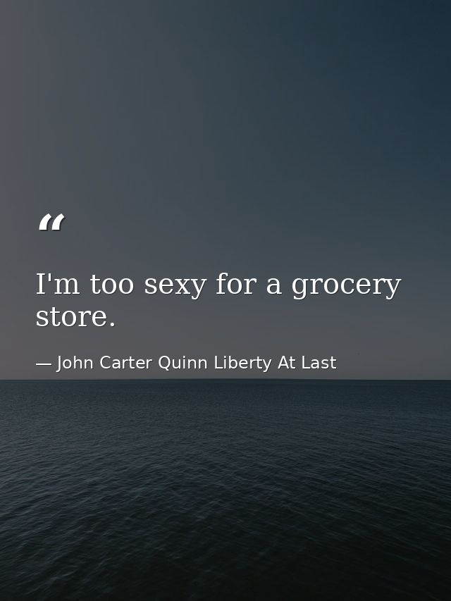 I'm too sexy for a grocery store. — John Carter Quinn Liberty At Last