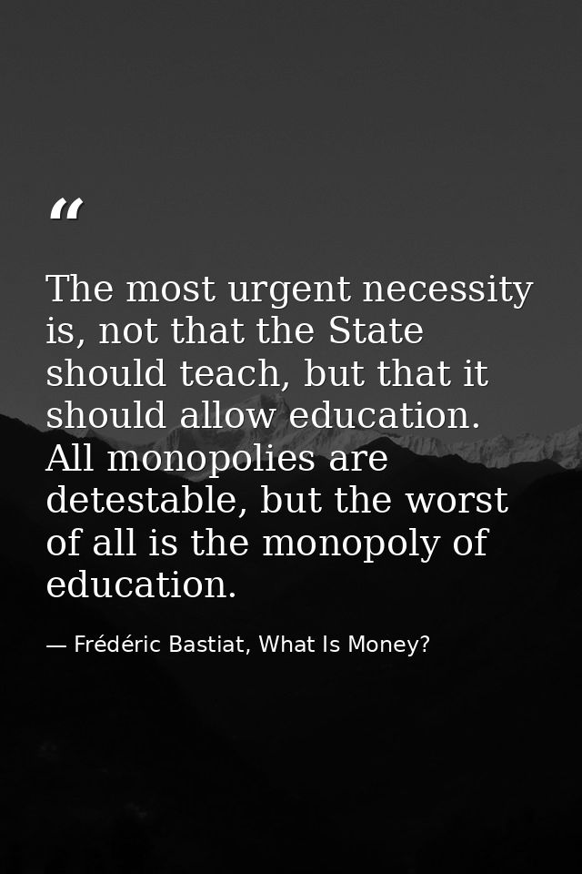 The most urgent necessity is, not that the State should teach, but that it should allow education. All monopolies are de — Frédéric Bastiat, What Is Money?