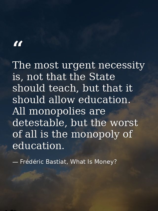 The most urgent necessity is, not that the State should teach, but that it should allow education. All monopolies are de — Frédéric Bastiat, What Is Money?
