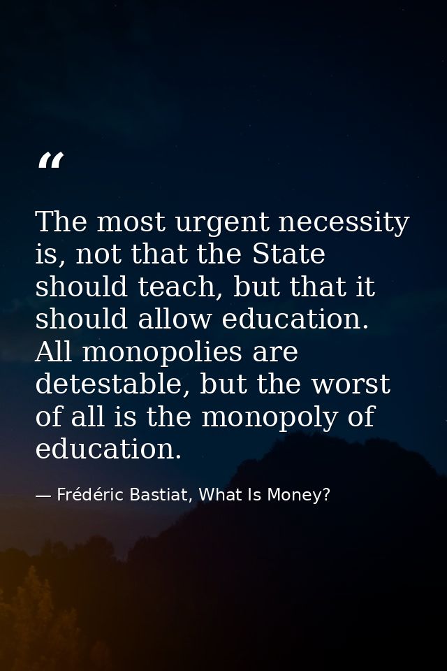 The most urgent necessity is, not that the State should teach, but that it should allow education. All monopolies are de — Frédéric Bastiat, What Is Money?