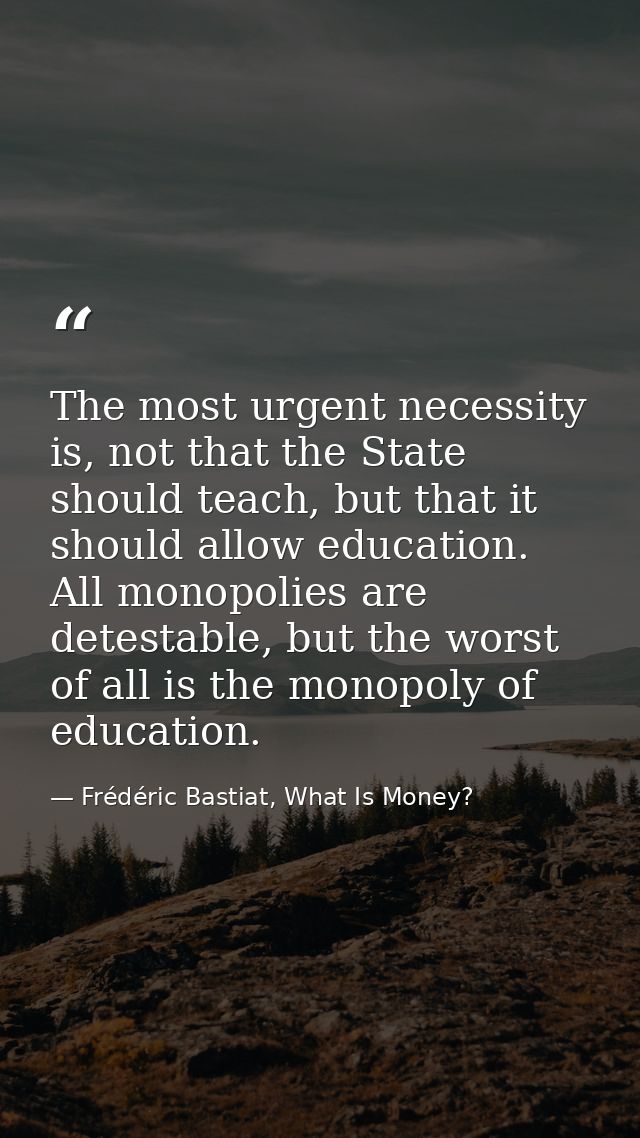The most urgent necessity is, not that the State should teach, but that it should allow education. All monopolies are de — Frédéric Bastiat, What Is Money?