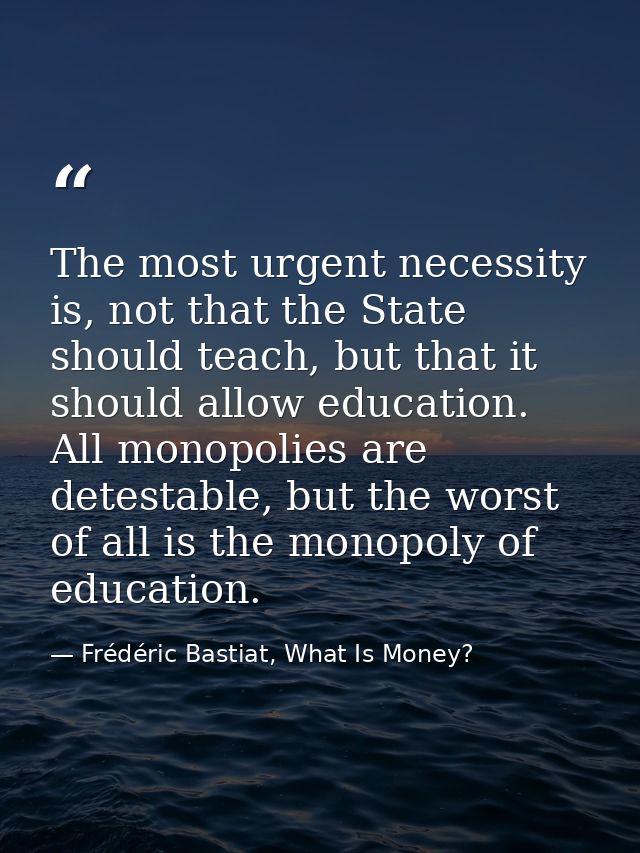 The most urgent necessity is, not that the State should teach, but that it should allow education. All monopolies are de — Frédéric Bastiat, What Is Money?