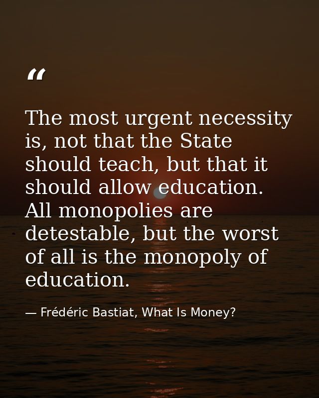 The most urgent necessity is, not that the State should teach, but that it should allow education. All monopolies are de — Frédéric Bastiat, What Is Money?
