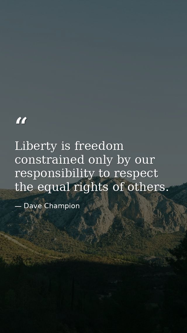 Liberty is freedom constrained only by our responsibility to respect the equal rights of others. — Dave Champion