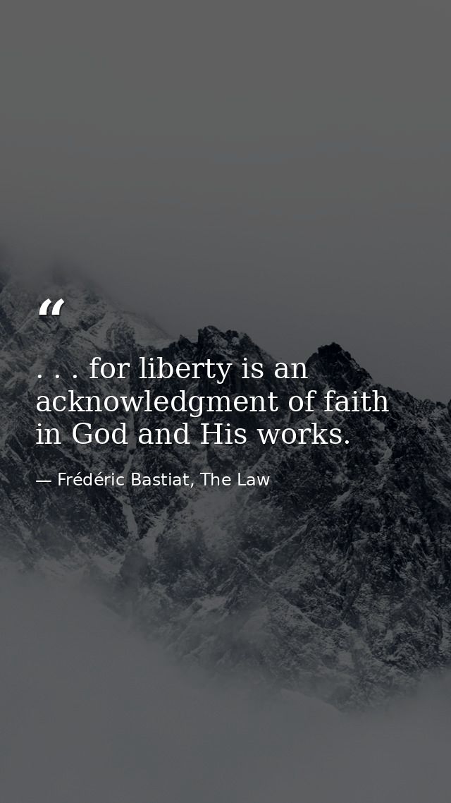 . . . for liberty is an acknowledgment of faith in God and His works. — Frédéric Bastiat, The Law