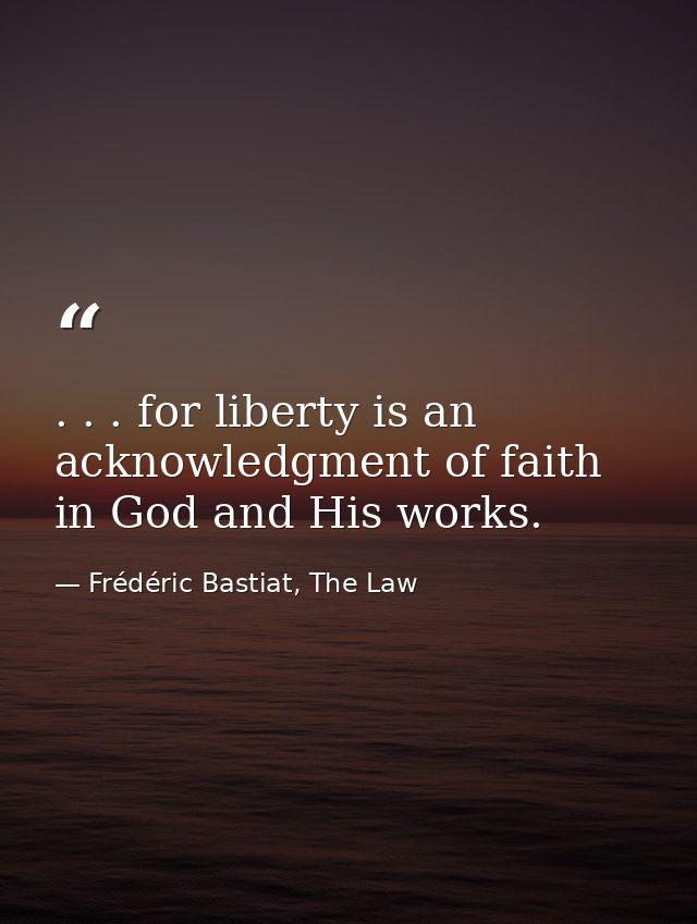 . . . for liberty is an acknowledgment of faith in God and His works. — Frédéric Bastiat, The Law