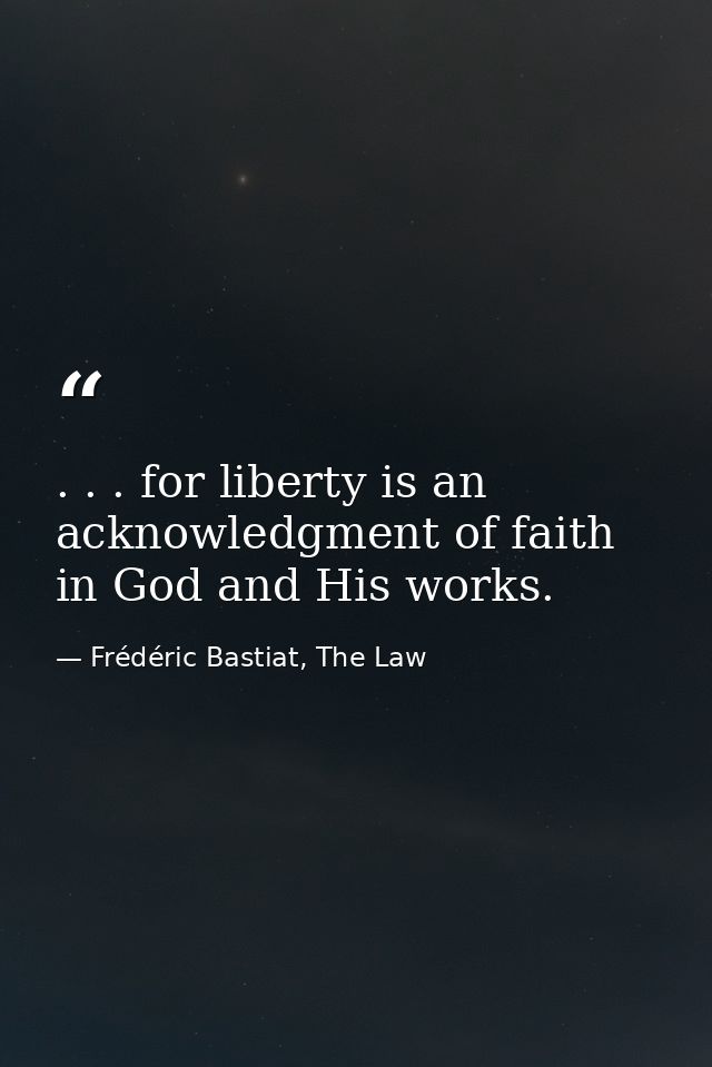. . . for liberty is an acknowledgment of faith in God and His works. — Frédéric Bastiat, The Law