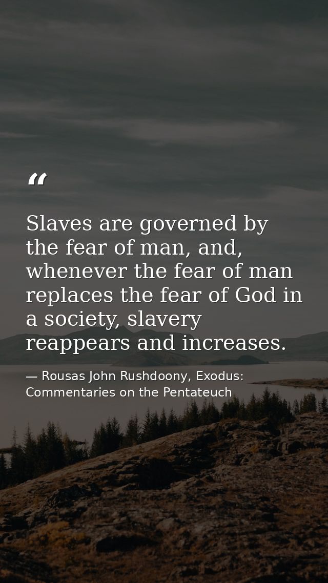 Slaves are governed by the fear of man, and, whenever the fear of man replaces the fear of God in a society, slavery rea — Rousas John Rushdoony, Exodus: Commentaries on the Pentateuch