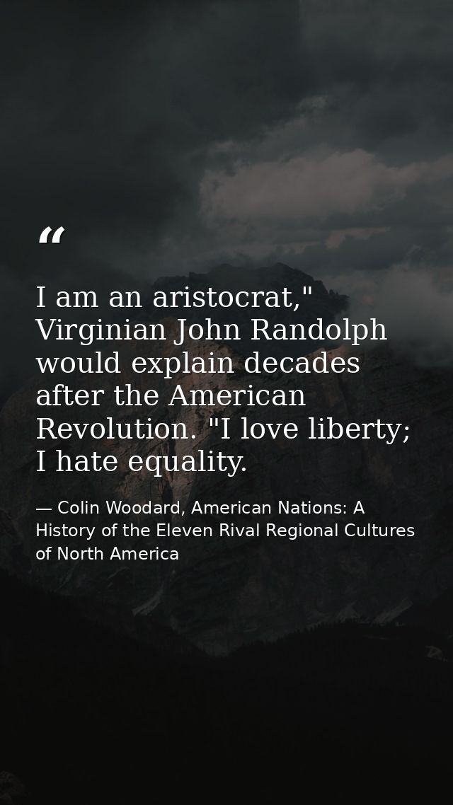 I am an aristocrat," Virginian John Randolph would explain decades after the American Revolution. "I love liberty; I hat — Colin Woodard, American Nations: A History of the Eleven Rival Regional Cultures of North America