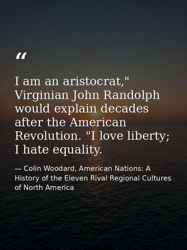 I am an aristocrat," Virginian John Randolph would explain decades after the American Revolution. "I love liberty; I hat — Colin Woodard, American Nations: A History of the Eleven Rival Regional Cultures of North America