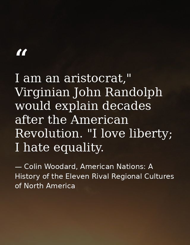 I am an aristocrat," Virginian John Randolph would explain decades after the American Revolution. "I love liberty; I hat — Colin Woodard, American Nations: A History of the Eleven Rival Regional Cultures of North America
