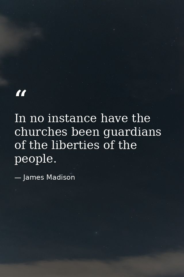 In no instance have the churches been guardians of the liberties of the people. — James Madison