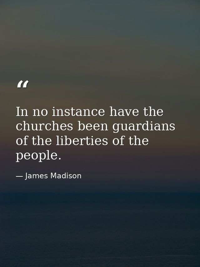 In no instance have the churches been guardians of the liberties of the people. — James Madison