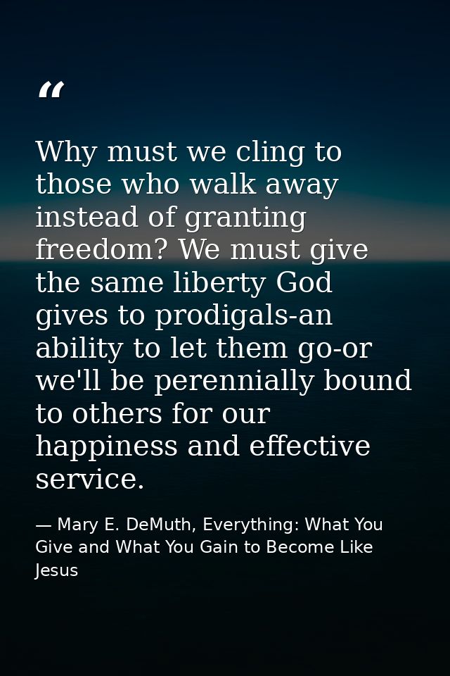 Why must we cling to those who walk away instead of granting freedom? We must give the same liberty God gives to prodiga — Mary E. DeMuth, Everything: What You Give and What You Gain to Become Like Jesus