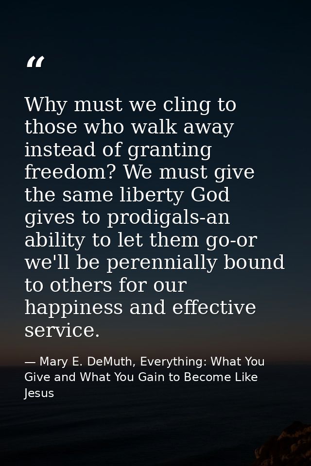 Why must we cling to those who walk away instead of granting freedom? We must give the same liberty God gives to prodiga — Mary E. DeMuth, Everything: What You Give and What You Gain to Become Like Jesus